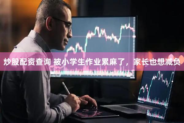 炒股配资查询 被小学生作业累麻了，家长也想减负