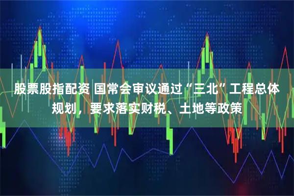 股票股指配资 国常会审议通过“三北”工程总体规划，要求落实财税、土地等政策