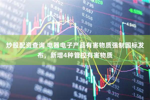 炒股配资查询 电器电子产品有害物质强制国标发布，新增4种管控有害物质