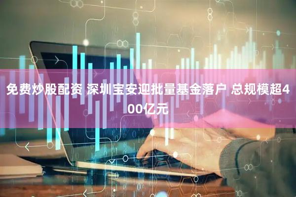 免费炒股配资 深圳宝安迎批量基金落户 总规模超400亿元