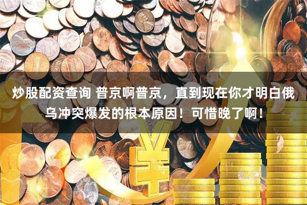炒股配资查询 普京啊普京，直到现在你才明白俄乌冲突爆发的根本原因！可惜晚了啊！