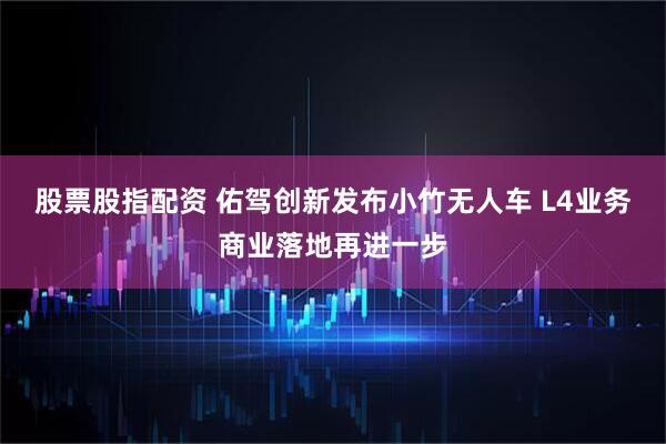 股票股指配资 佑驾创新发布小竹无人车 L4业务商业落地再进一步