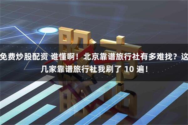 免费炒股配资 谁懂啊！北京靠谱旅行社有多难找？这几家靠谱旅行社我刷了 10 遍！