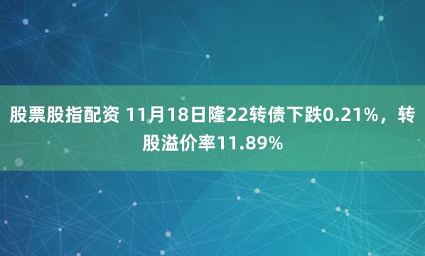 股票股指配资 11月18日隆22转债下跌0.21%，转股溢价率11.89%