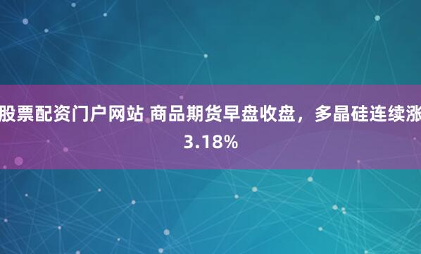 股票配资门户网站 商品期货早盘收盘，多晶硅连续涨3.18%