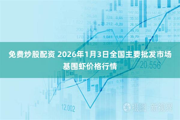 免费炒股配资 2026年1月3日全国主要批发市场基围虾价格行情