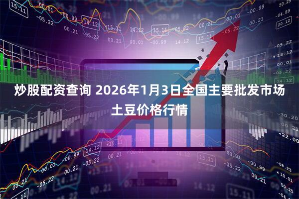 炒股配资查询 2026年1月3日全国主要批发市场土豆价格行情